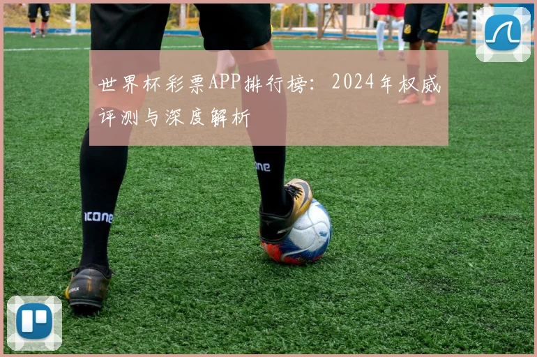 世界杯彩票APP排行榜：2024年权威评测与深度解析