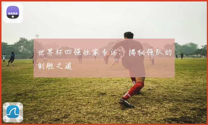 世界杯四强独家专访：揭秘强队的制胜之道