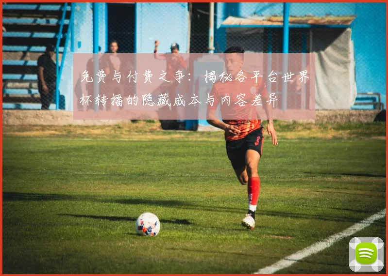 免费与付费之争：揭秘各平台世界杯转播的隐藏成本与内容差异